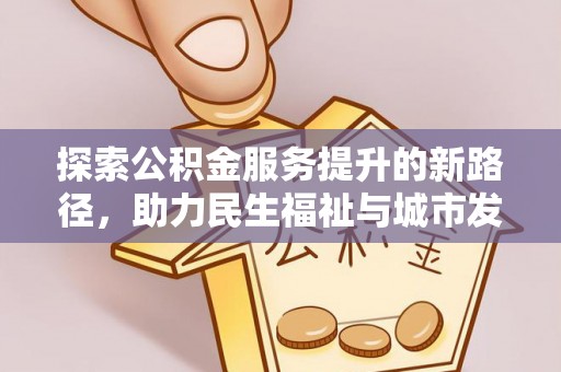 资金探索公积金服务提升的新路径，助力民生福祉与城市发展