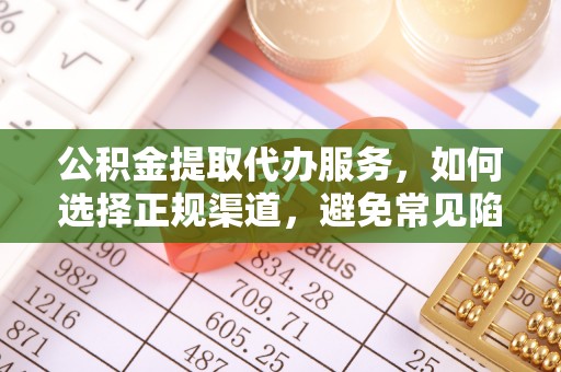 资金公积金提取代办服务，如何选择正规渠道，避免常见陷阱