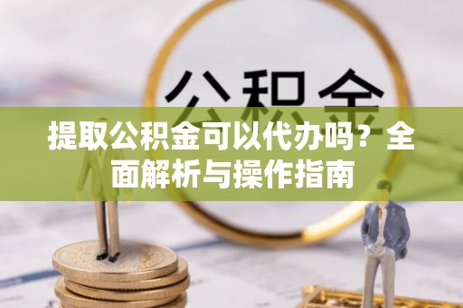 资金提取公积金可以代办吗？全面解析与操作指南
