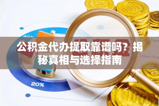 资金公积金代办提取靠谱吗？揭秘真相与选择指南