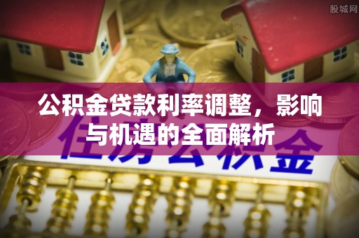 资金公积金贷款利率调整，影响与机遇的全面解析