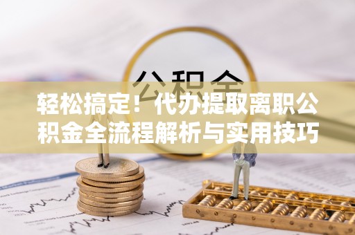 资金轻松搞定！代办提取离职公积金全流程解析与实用技巧