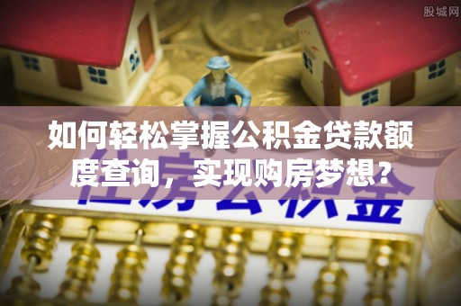 资金如何轻松掌握公积金贷款额度查询，实现购房梦想？