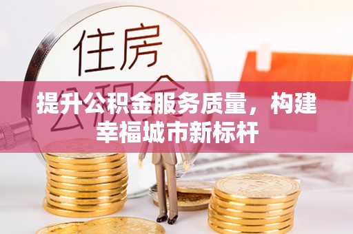 资金提升公积金服务质量，构建幸福城市新标杆