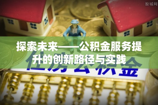资金探索未来——公积金服务提升的创新路径与实践
