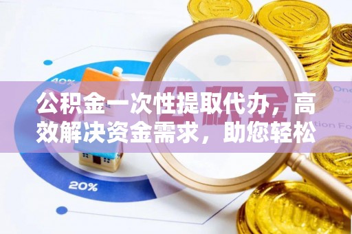 资金公积金一次性提取代办，高效解决资金需求，助您轻松应对生活难题