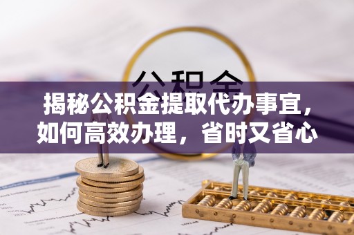 资金揭秘公积金提取代办事宜，如何高效办理，省时又省心？