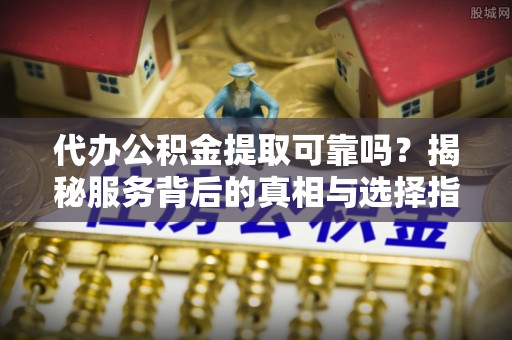 资金代办公积金提取可靠吗？揭秘服务背后的真相与选择指南