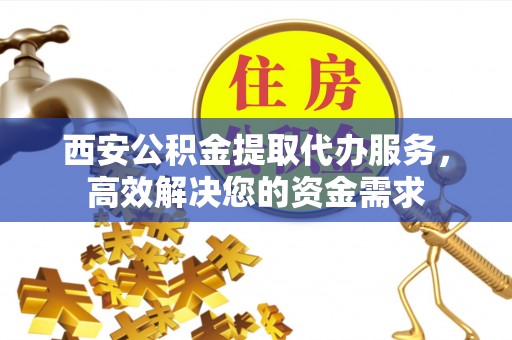 资金西安公积金提取代办服务，高效解决您的资金需求