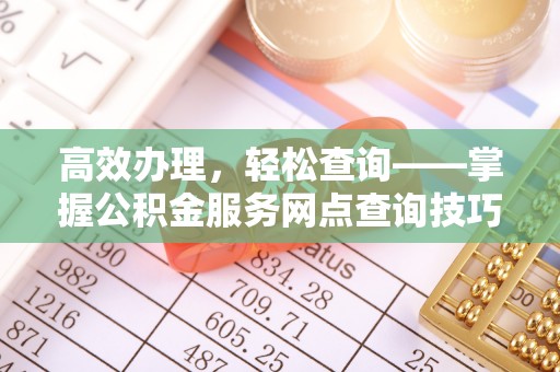 资金高效办理，轻松查询——掌握公积金服务网点查询技巧