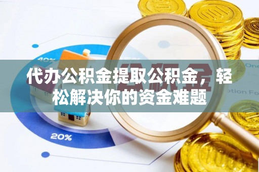 资金代办公积金提取公积金，轻松解决你的资金难题