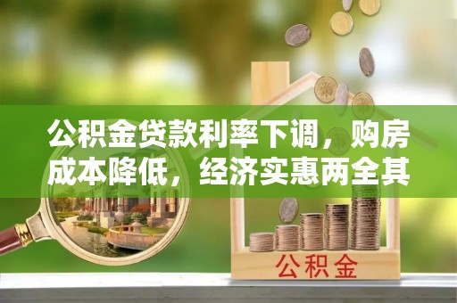 资金公积金贷款利率下调，购房成本降低，经济实惠两全其美