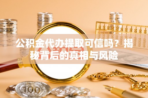 资金公积金代办提取可信吗？揭秘背后的真相与风险