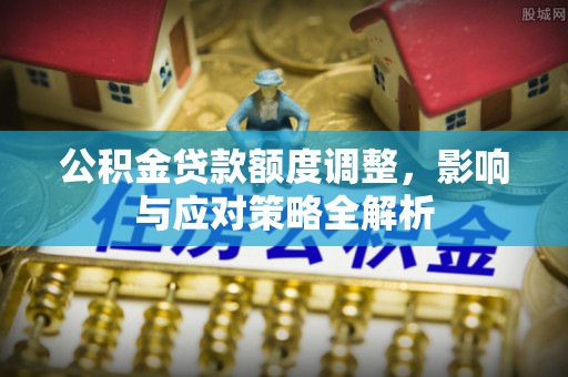 资金公积金贷款额度调整，影响与应对策略全解析
