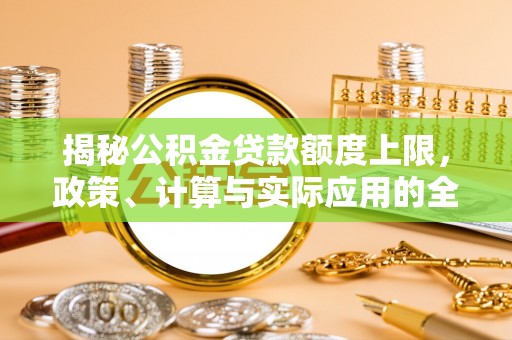 资金揭秘公积金贷款额度上限，政策、计算与实际应用的全面解析