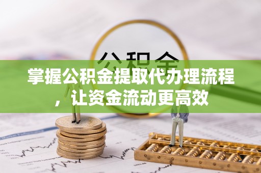 资金掌握公积金提取代办理流程，让资金流动更高效