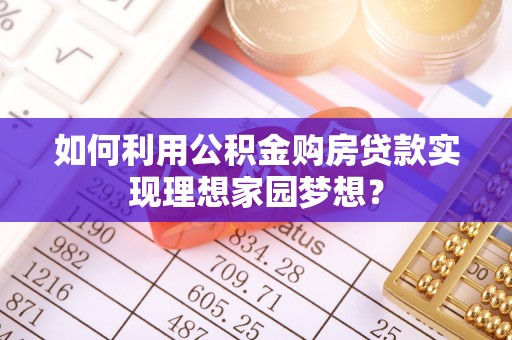 资金如何利用公积金购房贷款实现理想家园梦想？