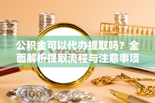 资金公积金可以代办提取吗？全面解析提取流程与注意事项