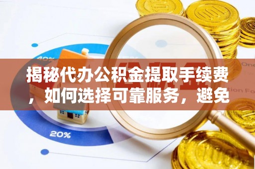 资金揭秘代办公积金提取手续费，如何选择可靠服务，避免隐形陷阱