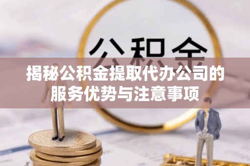 资金揭秘公积金提取代办公司的服务优势与注意事项