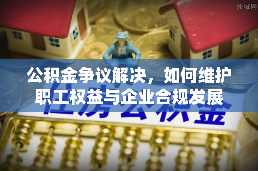 资金公积金争议解决，如何维护职工权益与企业合规发展