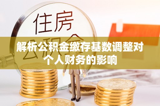 资金解析公积金缴存基数调整对个人财务的影响