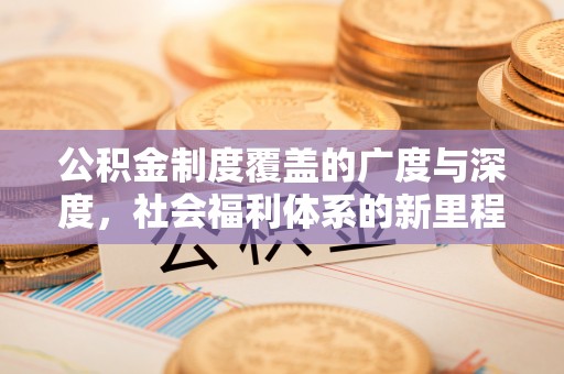 资金公积金制度覆盖的广度与深度，社会福利体系的新里程碑