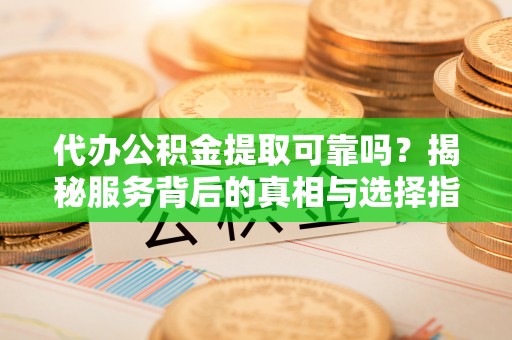 资金代办公积金提取可靠吗？揭秘服务背后的真相与选择指南