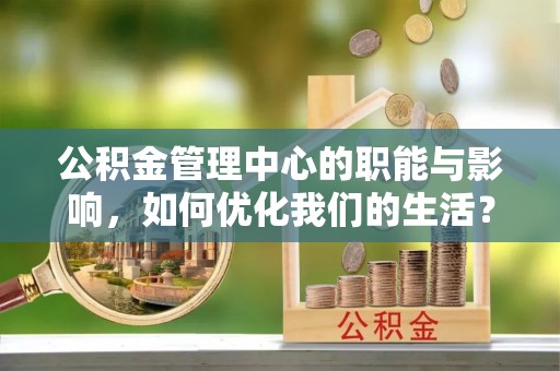 资金公积金管理中心的职能与影响，如何优化我们的生活？