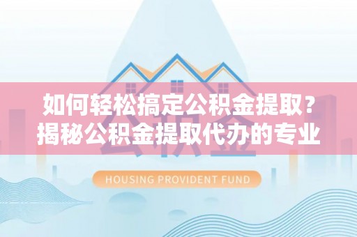 资金如何轻松搞定公积金提取？揭秘公积金提取代办的专业服务