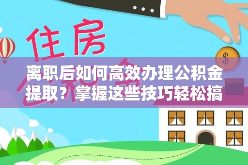 资金离职后如何高效办理公积金提取？掌握这些技巧轻松搞定