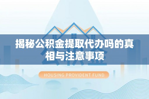资金揭秘公积金提取代办吗的真相与注意事项