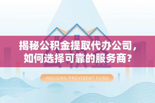 资金揭秘公积金提取代办公司，如何选择可靠的服务商？