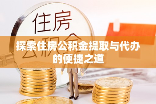 资金探索住房公积金提取与代办的便捷之道