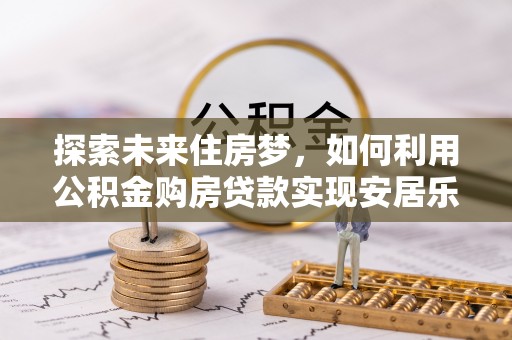 资金探索未来住房梦，如何利用公积金购房贷款实现安居乐业