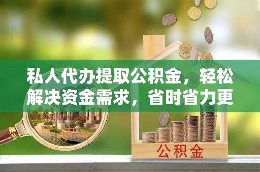 资金私人代办提取公积金，轻松解决资金需求，省时省力更高效
