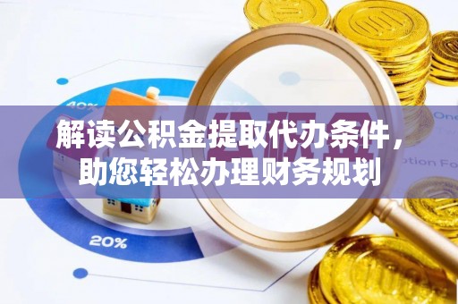 资金解读公积金提取代办条件，助您轻松办理财务规划
