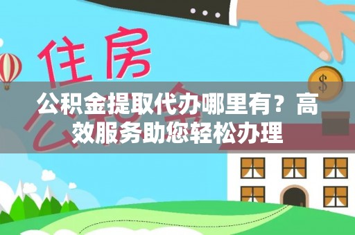 资金公积金提取代办哪里有？高效服务助您轻松办理