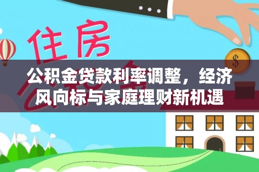 资金公积金贷款利率调整，经济风向标与家庭理财新机遇