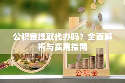 资金公积金提取代办吗？全面解析与实用指南