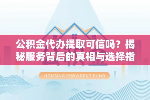 资金公积金代办提取可信吗？揭秘服务背后的真相与选择指南