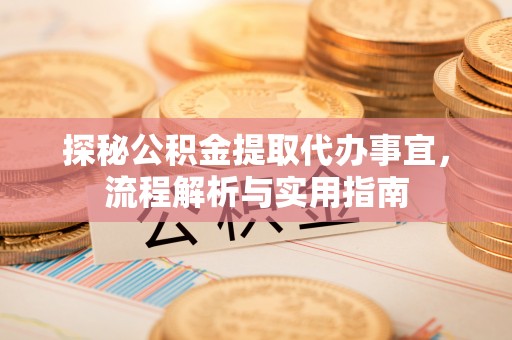 资金探秘公积金提取代办事宜，流程解析与实用指南