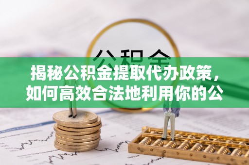 资金揭秘公积金提取代办政策，如何高效合法地利用你的公积金