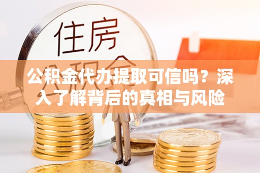 资金公积金代办提取可信吗？深入了解背后的真相与风险