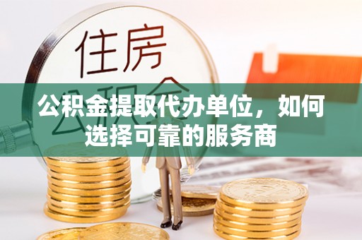 资金公积金提取代办单位，如何选择可靠的服务商