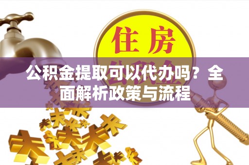 资金公积金提取可以代办吗？全面解析政策与流程