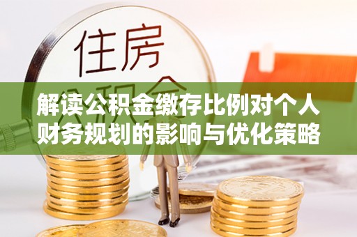 资金解读公积金缴存比例对个人财务规划的影响与优化策略
