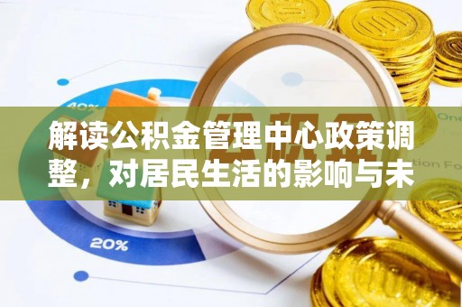 资金解读公积金管理中心政策调整，对居民生活的影响与未来展望