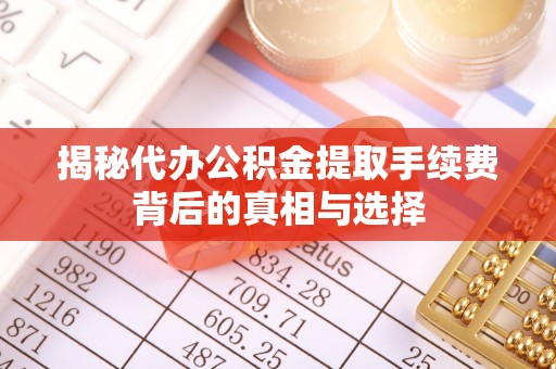 资金揭秘代办公积金提取手续费背后的真相与选择