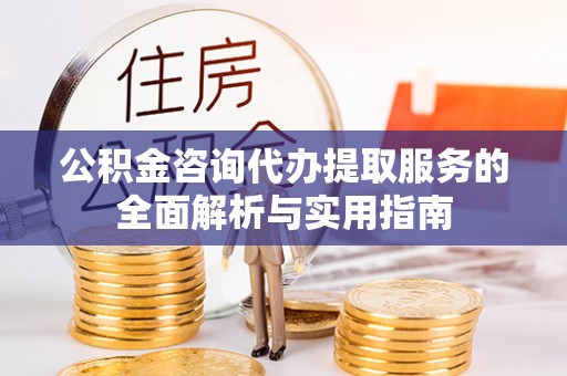 资金公积金咨询代办提取服务的全面解析与实用指南